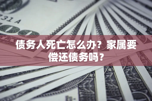 北京债务人死亡怎么办？家属要偿还债务吗？