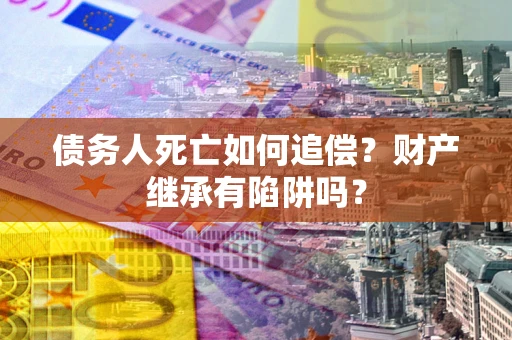 北京债务人死亡如何追偿？财产继承有陷阱吗？