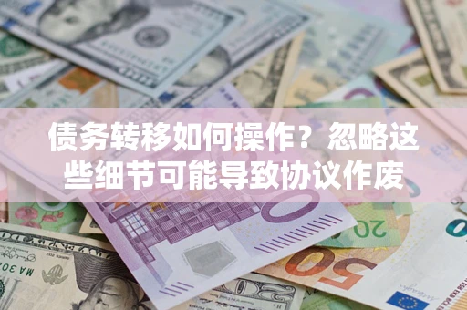 北京债务转移如何操作？忽略这些细节可能导致协议作废