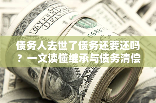北京债务人去世了债务还要还吗？一文读懂继承与债务清偿