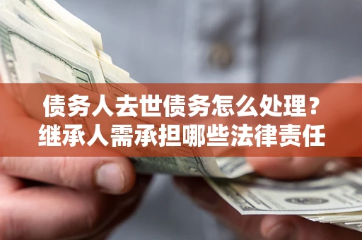 北京债务人去世债务怎么处理？继承人需承担哪些法律责任？