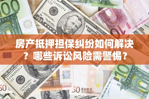 北京房产抵押担保纠纷如何解决？哪些诉讼风险需警惕？